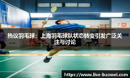 热议羽毛球：上海羽毛球队状态转变引发广泛关注与讨论