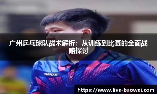 广州乒乓球队战术解析：从训练到比赛的全面战略探讨